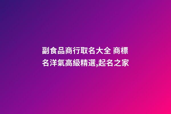 副食品商行取名大全 商標名洋氣高級精選,起名之家-第1張-商標起名-玄機派